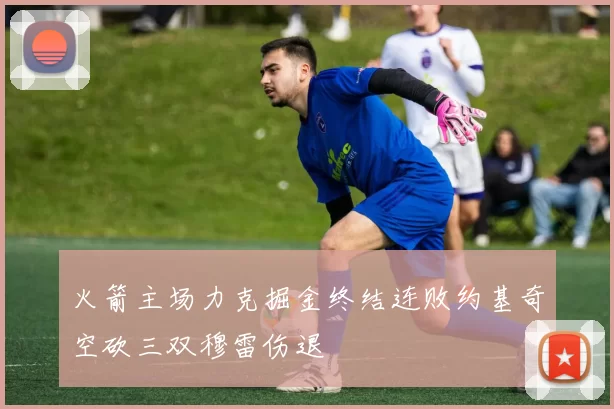 火箭主场力克掘金终结连败约基奇空砍三双穆雷伤退