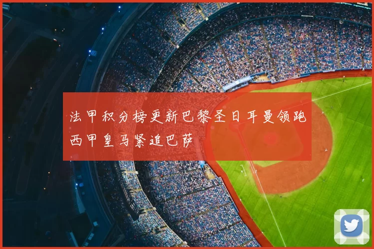 法甲积分榜更新巴黎圣日耳曼领跑西甲皇马紧追巴萨