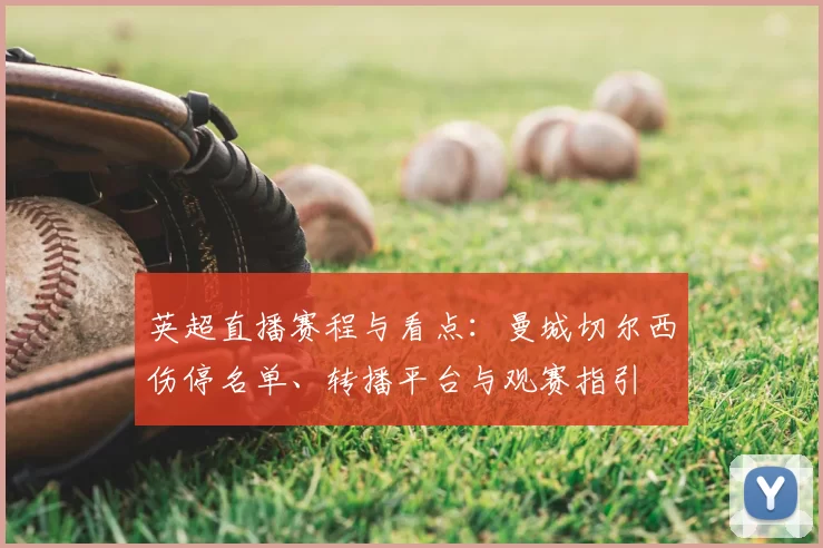 英超直播赛程与看点：曼城切尔西伤停名单、转播平台与观赛指引