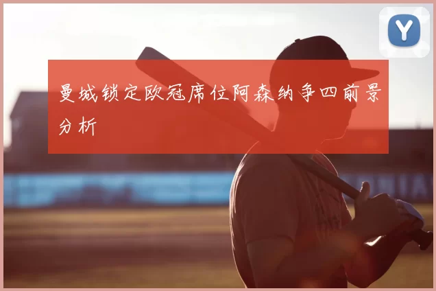 曼城锁定欧冠席位阿森纳争四前景分析