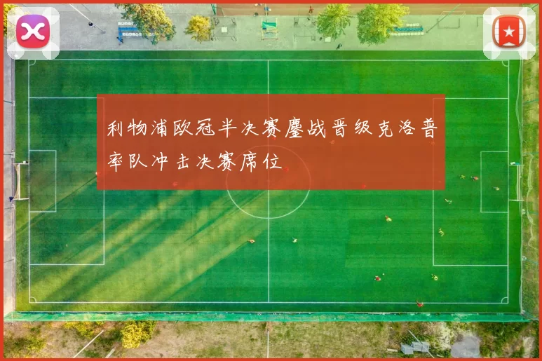 利物浦欧冠半决赛鏖战晋级克洛普率队冲击决赛席位