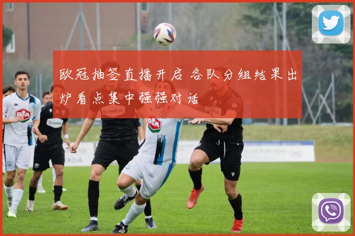 欧冠抽签直播开启 各队分组结果出炉看点集中强强对话