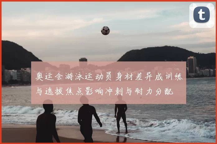 奥运会游泳运动员身材差异成训练与选拔焦点影响冲刺与耐力分配