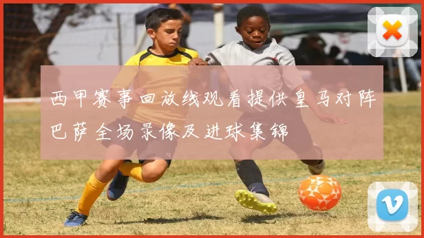 西甲赛事回放线观看提供皇马对阵巴萨全场录像及进球集锦