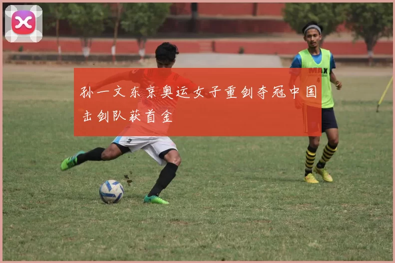 孙一文东京奥运女子重剑夺冠中国击剑队获首金