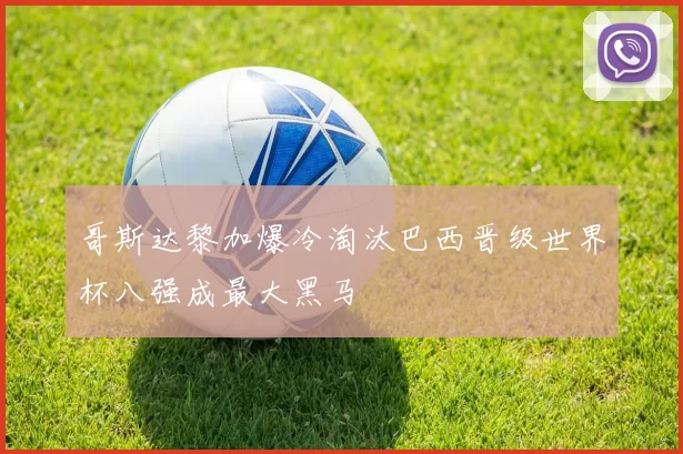 哥斯达黎加爆冷淘汰巴西晋级世界杯八强成最大黑马