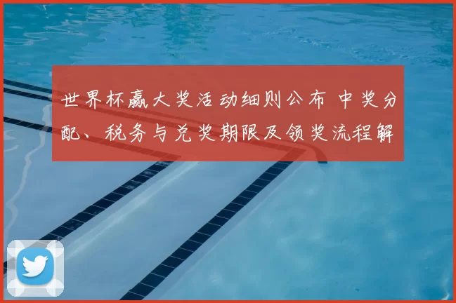 世界杯赢大奖活动细则公布 中奖分配、税务与兑奖期限及领奖流程解读