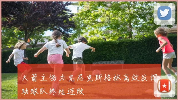 火箭主场力克尼克斯格林高效发挥助球队终结连败